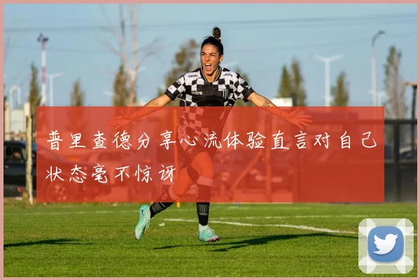 普里查德分享心流体验直言对自己状态毫不惊讶