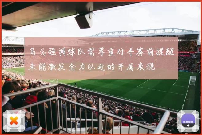 乌戈强调球队需尊重对手赛前提醒未能激发全力以赴的开局表现