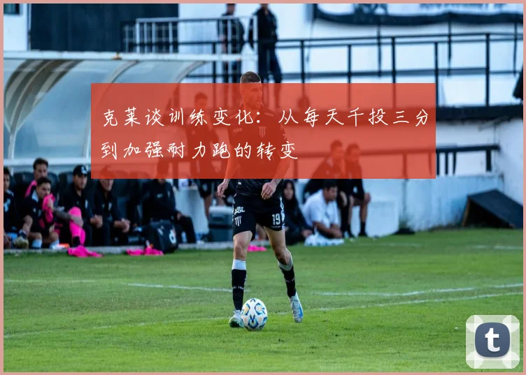 克莱谈训练变化：从每天千投三分到加强耐力跑的转变