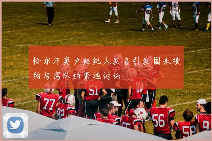 恰尔汗奥卢经纪人发言引发国米续约与离队的紧迫讨论