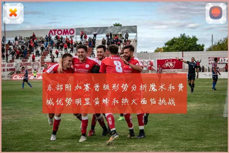 东部附加赛晋级形势分析魔术和费城优势明显黄蜂和热火面临挑战