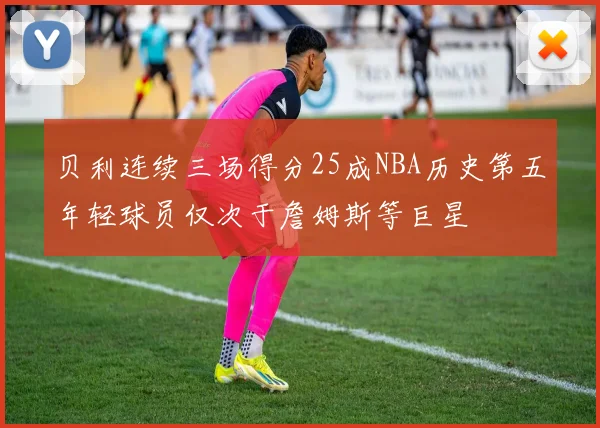 贝利连续三场得分25成NBA历史第五年轻球员仅次于詹姆斯等巨星