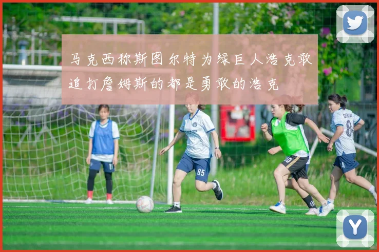 马克西称斯图尔特为绿巨人浩克敢追打詹姆斯的都是勇敢的浩克