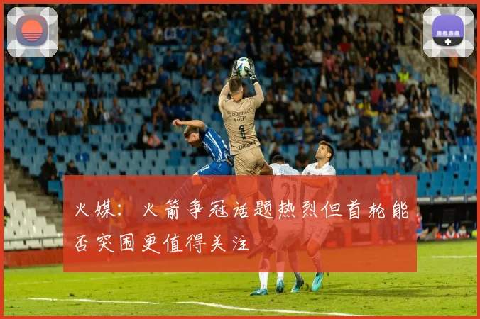 火媒：火箭争冠话题热烈但首轮能否突围更值得关注