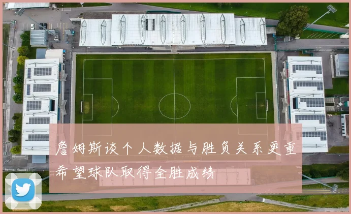 詹姆斯谈个人数据与胜负关系更重希望球队取得全胜成绩