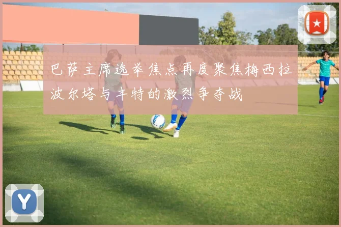 巴萨主席选举焦点再度聚焦梅西拉波尔塔与丰特的激烈争夺战