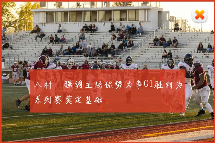 八村塁强调主场优势力争G1胜利为系列赛奠定基础
